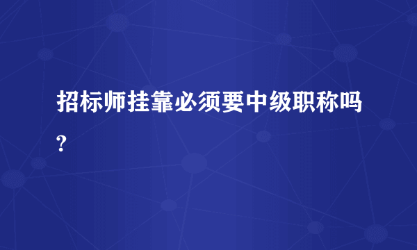 招标师挂靠必须要中级职称吗?