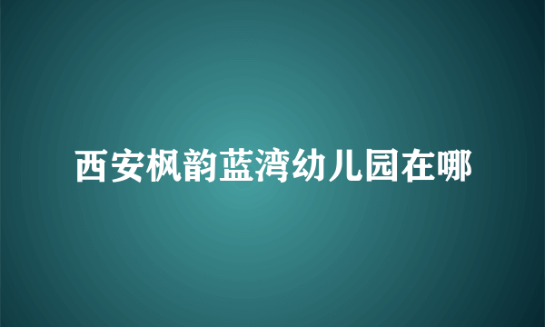 西安枫韵蓝湾幼儿园在哪