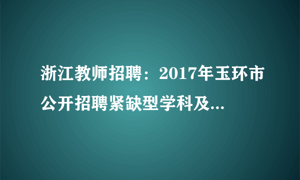 浙江教师招聘：2017年玉环市公开招聘紧缺型学科及农村偏远学校等教师55名的公告