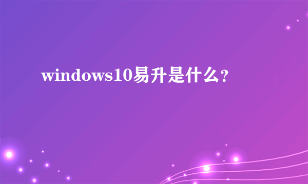 windows10易升是什么？