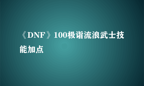 《DNF》100极诣流浪武士技能加点