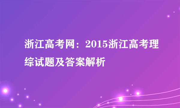 浙江高考网：2015浙江高考理综试题及答案解析