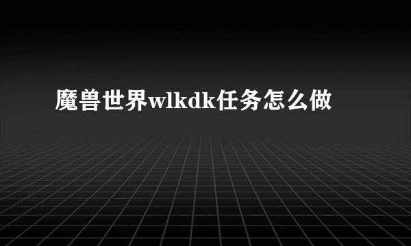 魔兽世界wlkdk任务怎么做