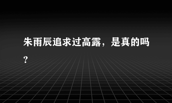 朱雨辰追求过高露，是真的吗？