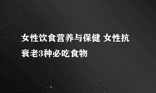 女性饮食营养与保健 女性抗衰老3种必吃食物