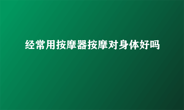 经常用按摩器按摩对身体好吗