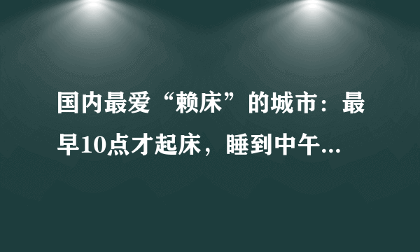 国内最爱“赖床”的城市：最早10点才起床，睡到中午都算正常！