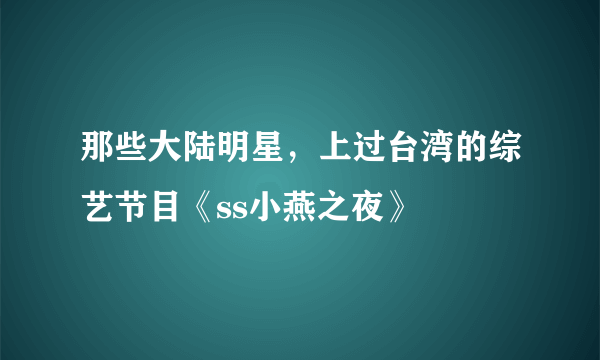 那些大陆明星，上过台湾的综艺节目《ss小燕之夜》