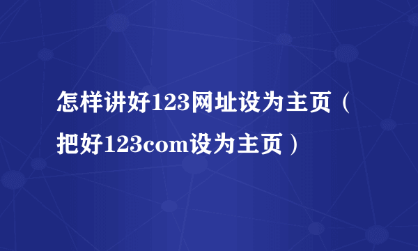 怎样讲好123网址设为主页（把好123com设为主页）