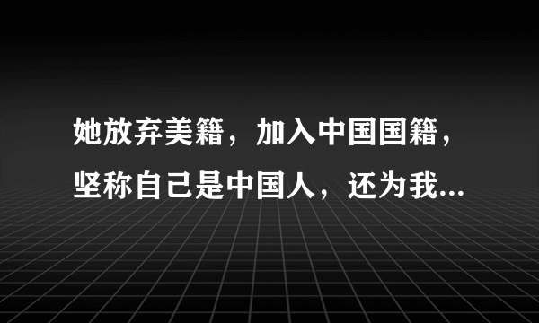 她放弃美籍，加入中国国籍，坚称自己是中国人，还为我国立下大功