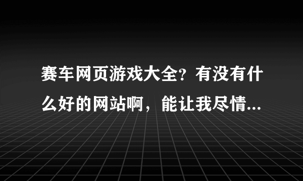 赛车网页游戏大全？有没有什么好的网站啊，能让我尽情的享受赛车带来的乐趣。