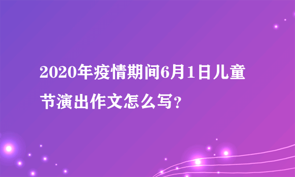 2020年疫情期间6月1日儿童节演出作文怎么写？