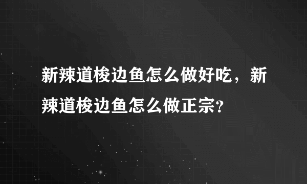 新辣道梭边鱼怎么做好吃，新辣道梭边鱼怎么做正宗？