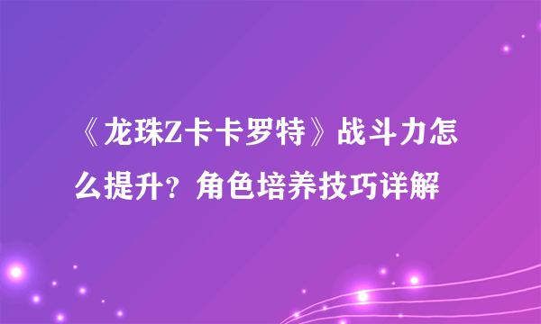 《龙珠Z卡卡罗特》战斗力怎么提升？角色培养技巧详解