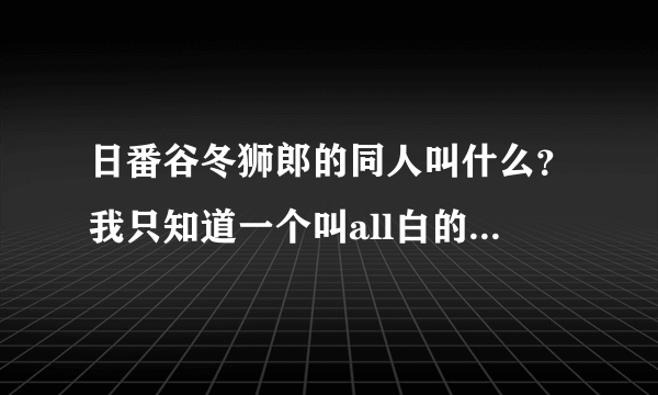 日番谷冬狮郎的同人叫什么？我只知道一个叫all白的。。。。。