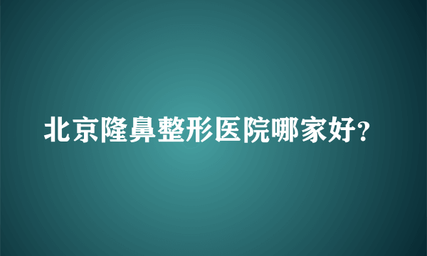 北京隆鼻整形医院哪家好？