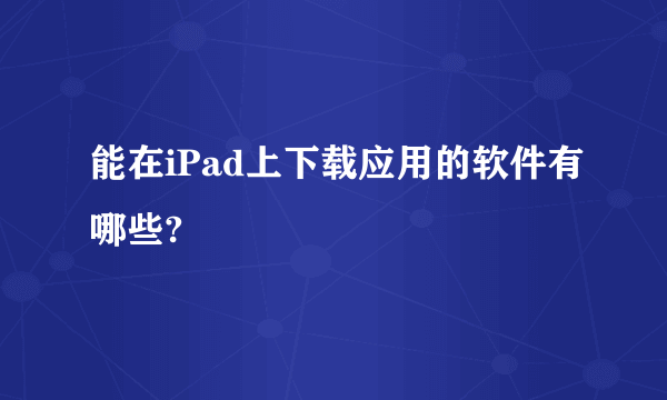 能在iPad上下载应用的软件有哪些?