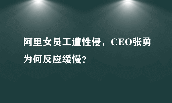 阿里女员工遭性侵，CEO张勇为何反应缓慢？