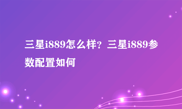 三星i889怎么样？三星i889参数配置如何