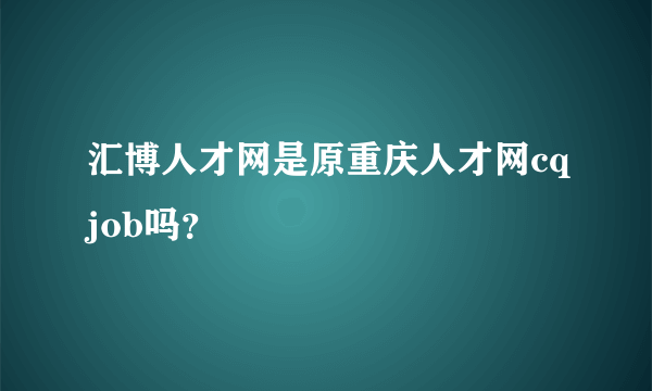 汇博人才网是原重庆人才网cqjob吗？