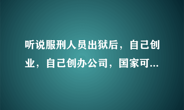 听说服刑人员出狱后，自己创业，自己创办公司，国家可以减免一些税收，有这样的说法吗？