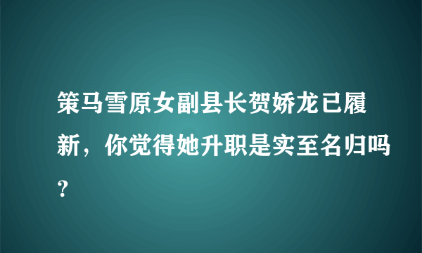 策马雪原女副县长贺娇龙已履新，你觉得她升职是实至名归吗？