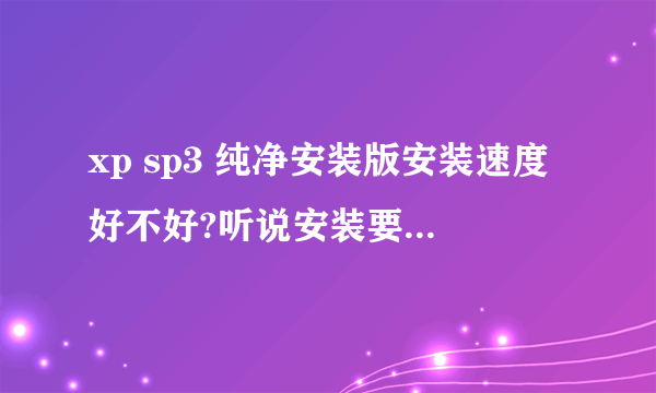 xp sp3 纯净安装版安装速度好不好?听说安装要很久是真的么?