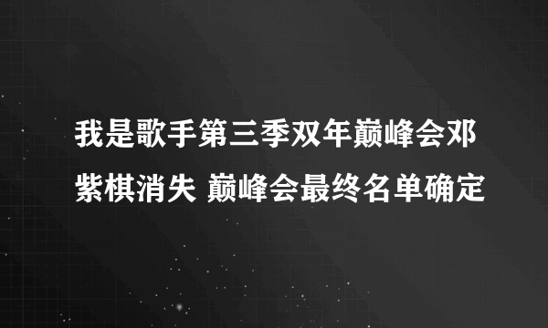 我是歌手第三季双年巅峰会邓紫棋消失 巅峰会最终名单确定