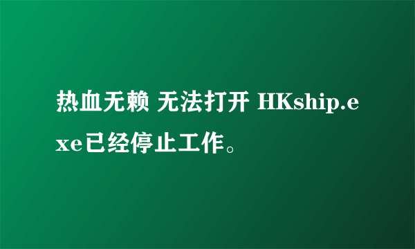 热血无赖 无法打开 HKship.exe已经停止工作。