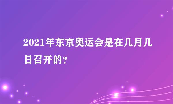 2021年东京奥运会是在几月几日召开的？