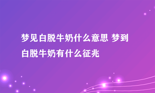 梦见白脱牛奶什么意思 梦到白脱牛奶有什么征兆