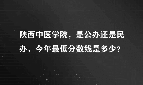 陕西中医学院，是公办还是民办，今年最低分数线是多少？