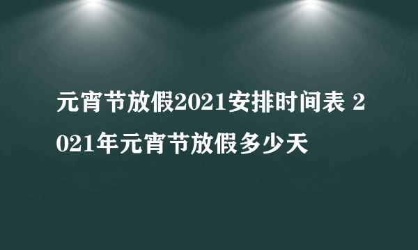 元宵节放假2021安排时间表 2021年元宵节放假多少天