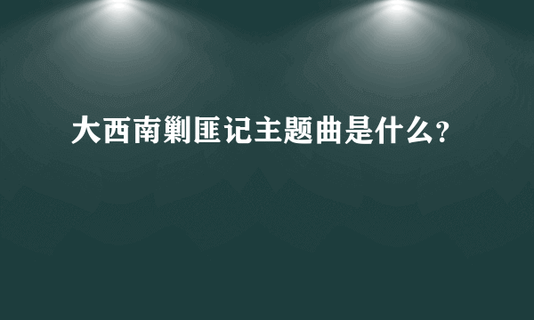 大西南剿匪记主题曲是什么？