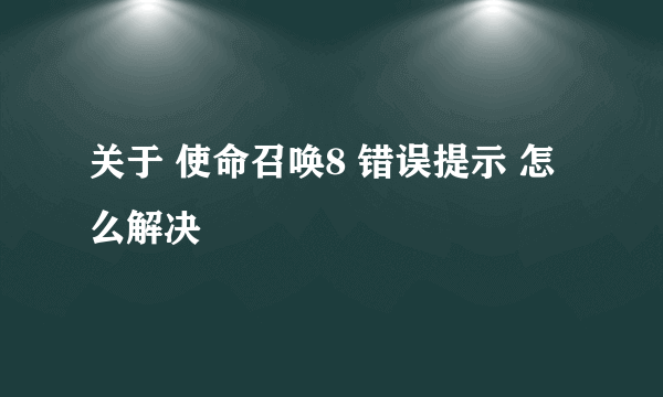 关于 使命召唤8 错误提示 怎么解决