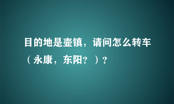 目的地是壶镇，请问怎么转车（永康，东阳？）？