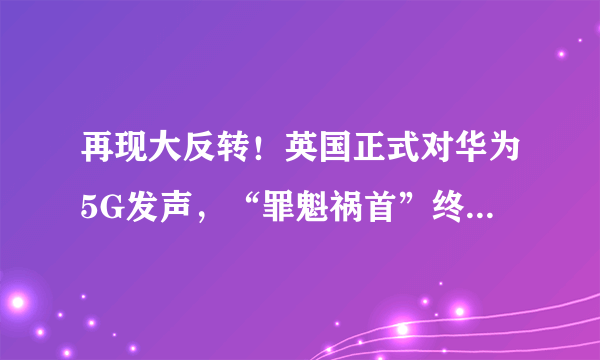 再现大反转！英国正式对华为5G发声，“罪魁祸首”终于浮出水面