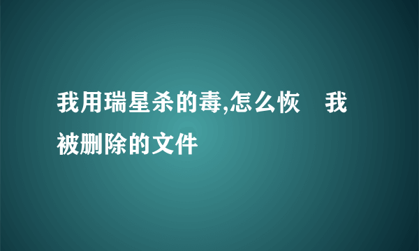 我用瑞星杀的毒,怎么恢復我被删除的文件