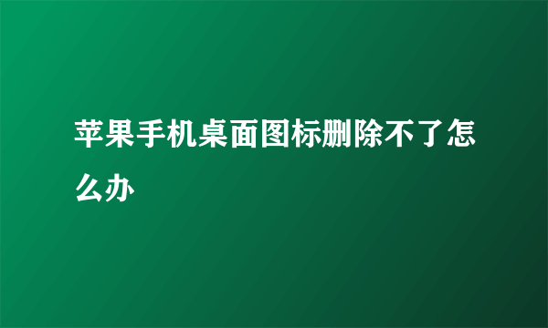 苹果手机桌面图标删除不了怎么办