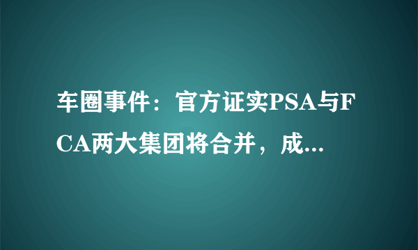 车圈事件：官方证实PSA与FCA两大集团将合并，成为世界第四大集团