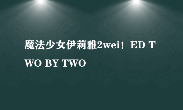 魔法少女伊莉雅2wei！ED TWO BY TWO