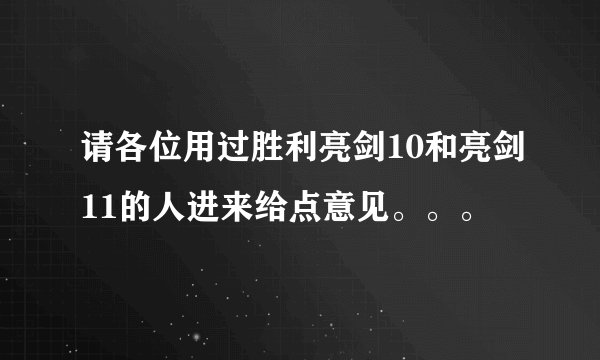 请各位用过胜利亮剑10和亮剑11的人进来给点意见。。。