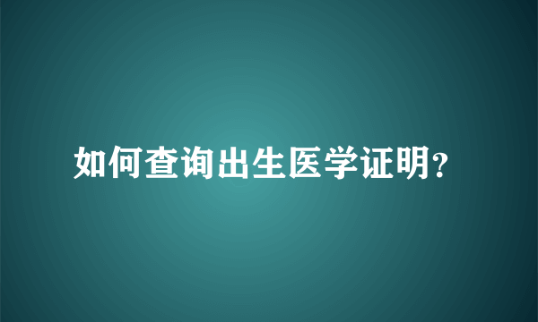 如何查询出生医学证明？