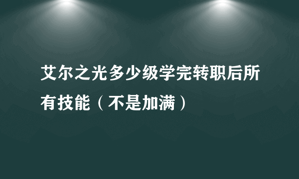 艾尔之光多少级学完转职后所有技能（不是加满）