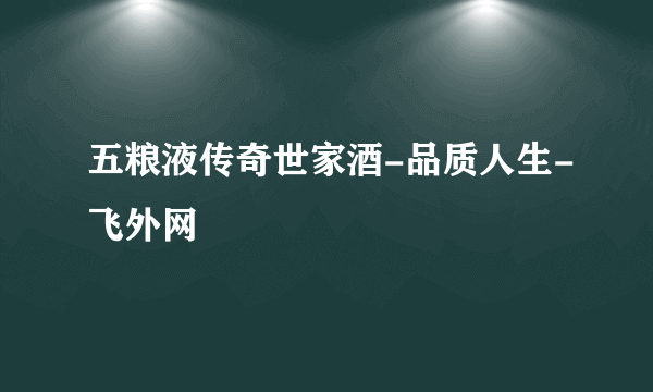 五粮液传奇世家酒-品质人生-飞外网