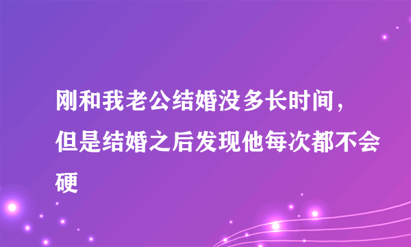 刚和我老公结婚没多长时间，但是结婚之后发现他每次都不会硬