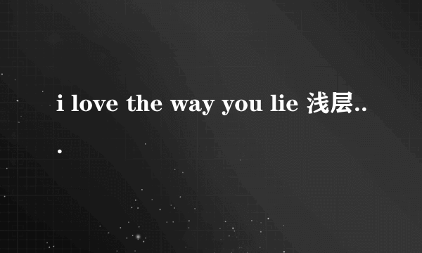 i love the way you lie 浅层意思你是怎么理解的?但又到底有什么深层含义?