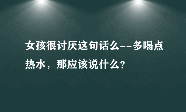 女孩很讨厌这句话么--多喝点热水，那应该说什么？