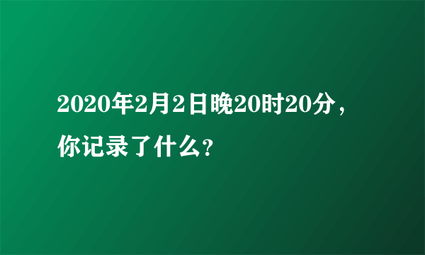 2020年2月2日晚20时20分，你记录了什么？