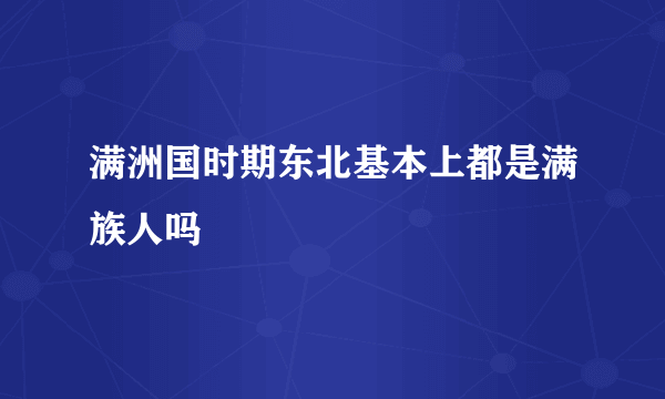 满洲国时期东北基本上都是满族人吗